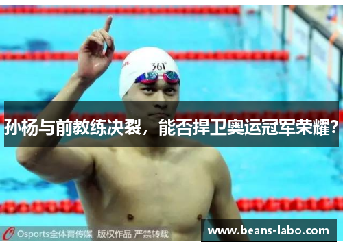 孙杨与前教练决裂，能否捍卫奥运冠军荣耀？