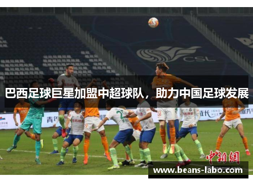 巴西足球巨星加盟中超球队，助力中国足球发展