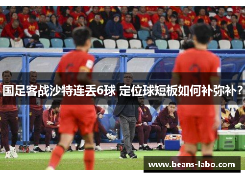 国足客战沙特连丢6球 定位球短板如何补弥补？