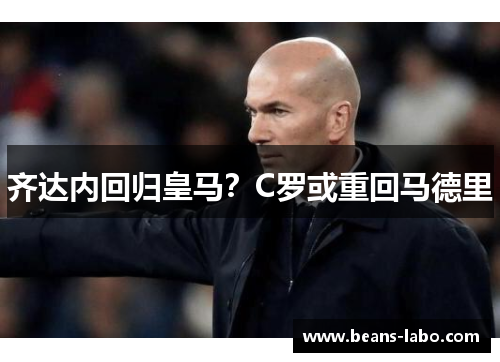 齐达内回归皇马？C罗或重回马德里